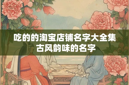 吃的的淘宝店铺名字大全集 古风韵味的名字