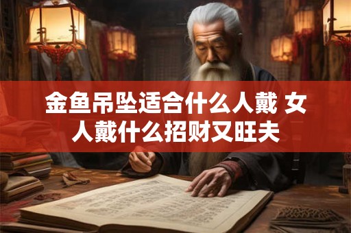 金鱼吊坠适合什么人戴 女人戴什么招财又旺夫