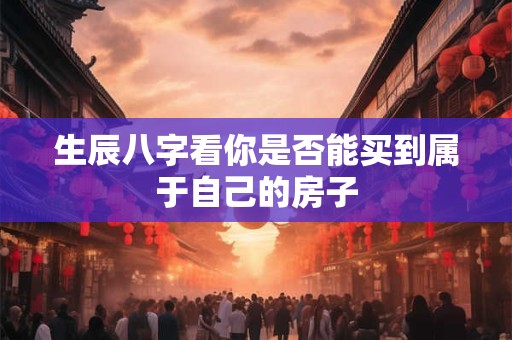 生辰八字看你是否能买到属于自己的房子 生辰八字看你是否能买到属于自己的房子