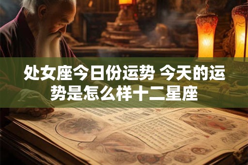 处女座今日份运势 今天的运势是怎么样十二星座