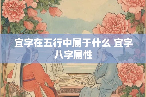 宜字在五行中属于什么 宜字八字属性