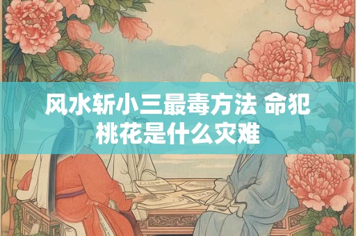 风水斩小三最毒方法 命犯桃花是什么灾难