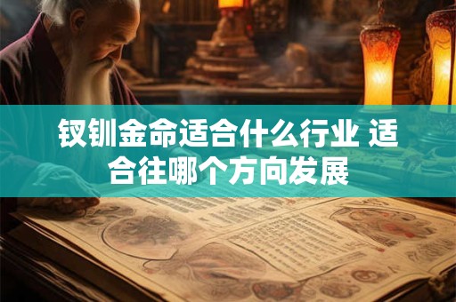 钗钏金命适合什么行业 适合往哪个方向发展