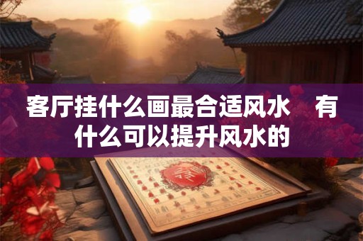 客厅挂什么画最合适风水　有什么可以提升风水的