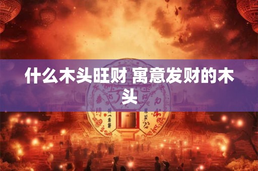 什么木头旺财 寓意发财的木头