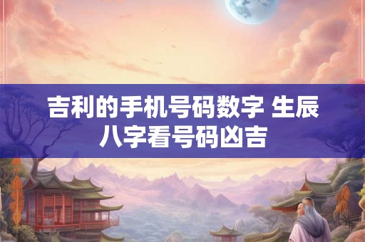 吉利的手机号码数字 生辰八字看号码凶吉