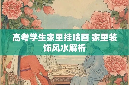 高考学生家里挂啥画 家里装饰风水解析