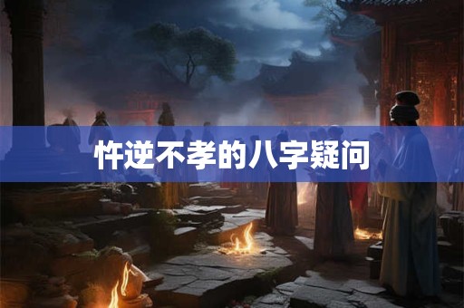 忤逆不孝的八字疑问