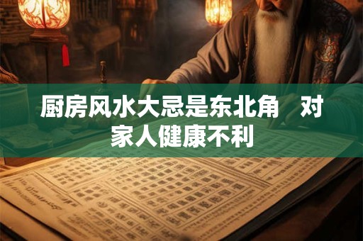 厨房风水大忌是东北角   对家人健康不利