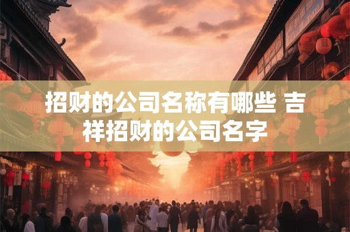 招财的公司名称有哪些 吉祥招财的公司名字