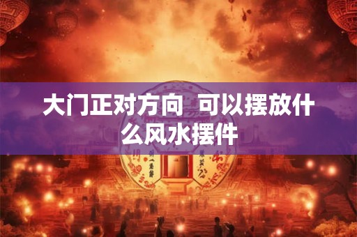 大门正对方向  可以摆放什么风水摆件
