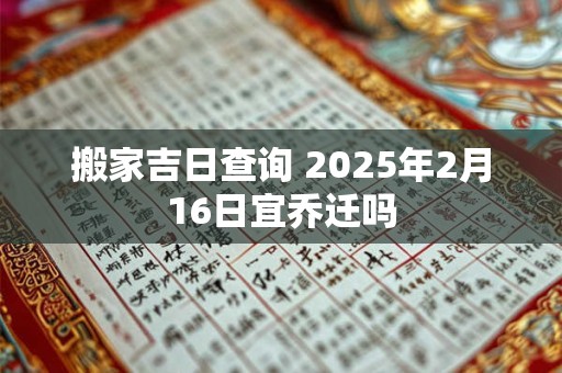 搬家吉日查询 2025年2月16日宜乔迁吗