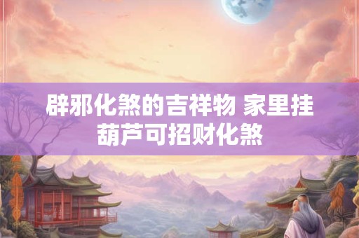 辟邪化煞的吉祥物 家里挂葫芦可招财化煞