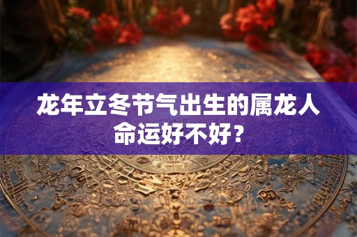龙年立冬节气出生的属龙人命运好不好？