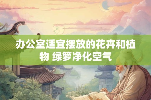 办公室适宜摆放的花卉和植物 绿箩净化空气