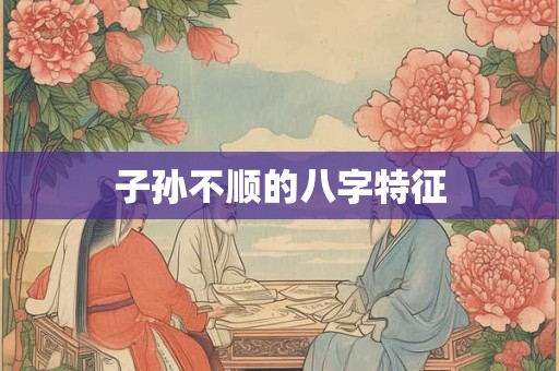 子孙不顺的八字特征