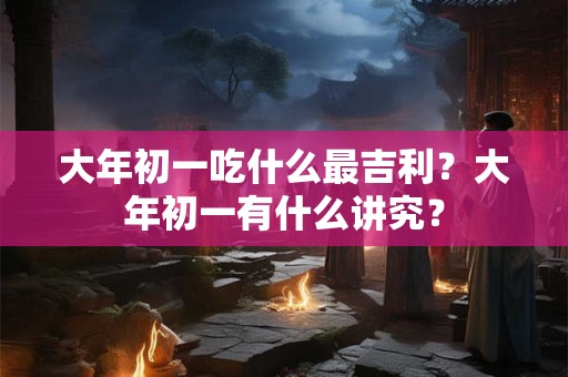 大年初一吃什么最吉利？大年初一有什么讲究？