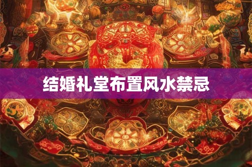 结婚礼堂布置风水禁忌