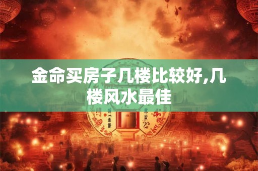金命买房子几楼比较好,几楼风水最佳