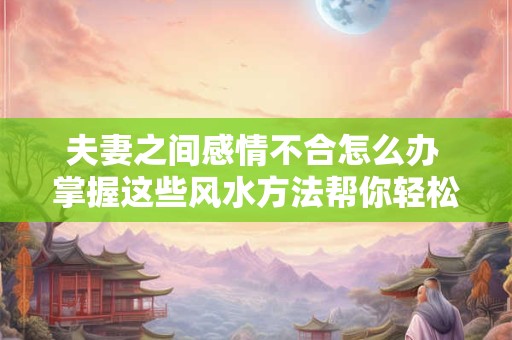 夫妻之间感情不合怎么办 掌握这些风水方法帮你轻松化解