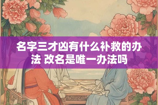 名字三才凶有什么补救的办法 改名是唯一办法吗