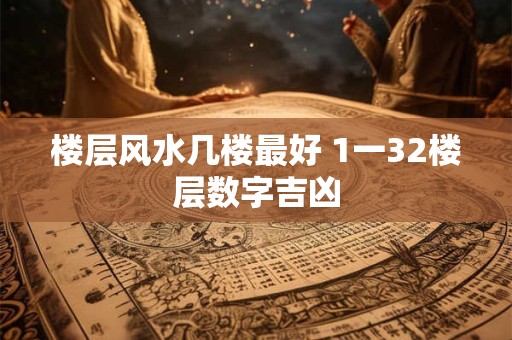 楼层风水几楼最好 1一32楼层数字吉凶