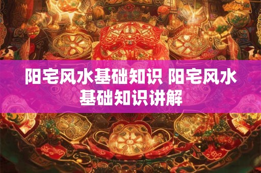 阳宅风水基础知识 阳宅风水基础知识讲解