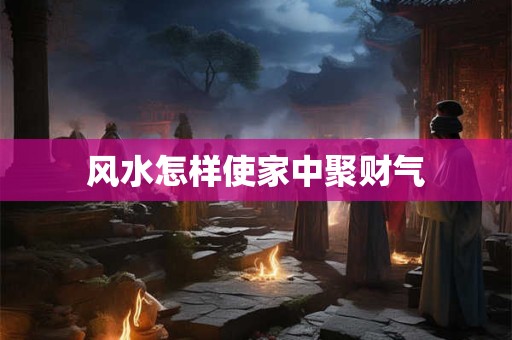 风水怎样使家中聚财气