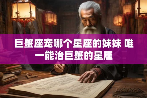巨蟹座宠哪个星座的妹妹 唯一能治巨蟹的星座