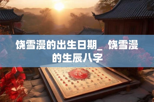 饶雪漫的出生日期_  饶雪漫的生辰八字