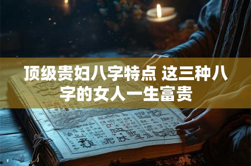 顶级贵妇八字特点 这三种八字的女人一生富贵