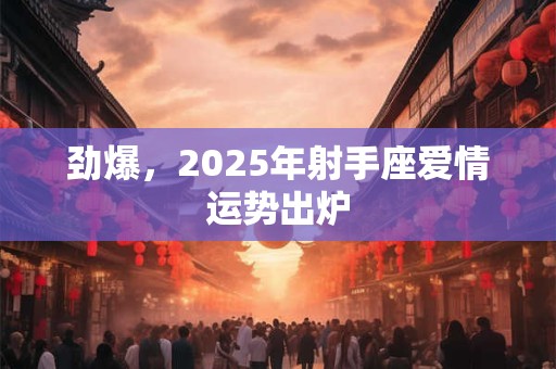 劲爆，2025年射手座爱情运势出炉