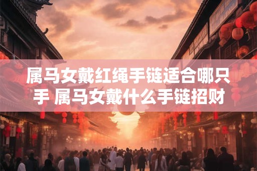 属马女戴红绳手链适合哪只手 属马女戴什么手链招财辟邪