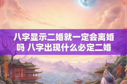 详细阅读:八字显示二婚就一定会离婚吗 八字出现什么必定二婚 八字显示二婚就一定会离婚吗 八字出现什么必定二婚