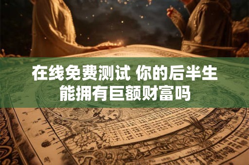 在线免费测试 你的后半生能拥有巨额财富吗