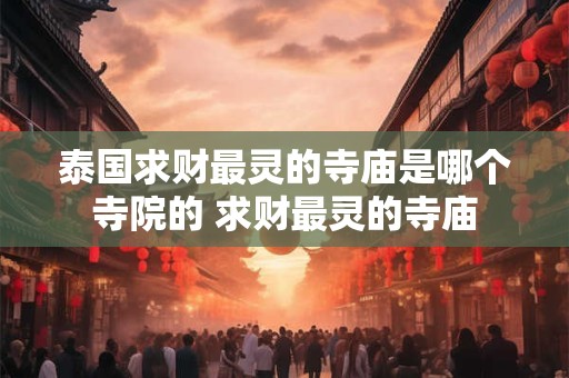 泰国求财最灵的寺庙是哪个寺院的 求财最灵的寺庙