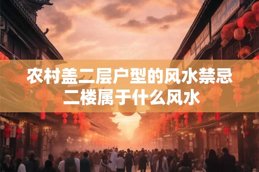 农村盖二层户型的风水禁忌 二楼属于什么风水