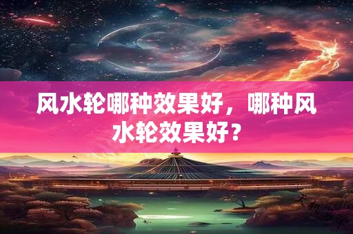 风水轮哪种效果好，哪种风水轮效果好？