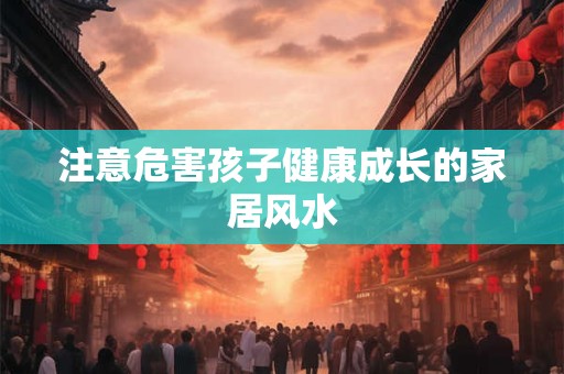 注意危害孩子健康成长的家居风水