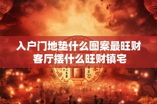 入户门地垫什么图案最旺财 客厅摆什么旺财镇宅