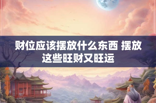财位应该摆放什么东西 摆放这些旺财又旺运