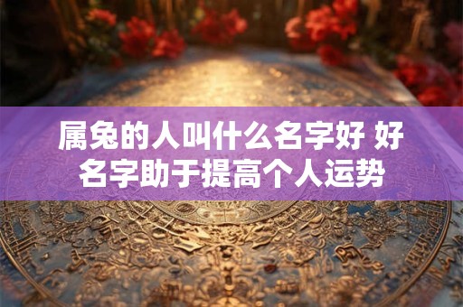 属兔的人叫什么名字好 好名字助于提高个人运势