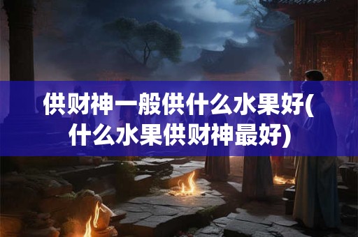 供财神一般供什么水果好(什么水果供财神最好)