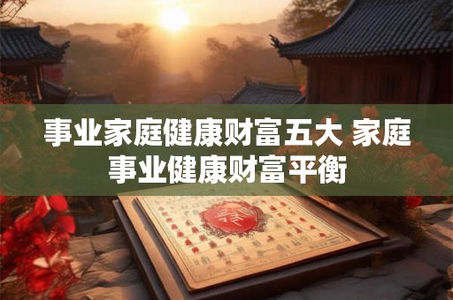 事业家庭健康财富五大 家庭事业健康财富平衡