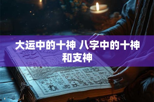 大运中的十神 八字中的十神和支神