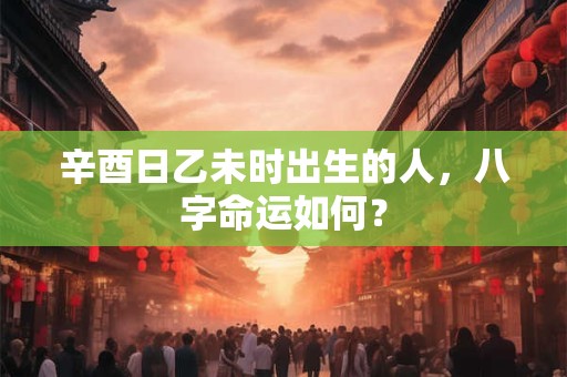 辛酉日乙未时出生的人，八字命运如何？