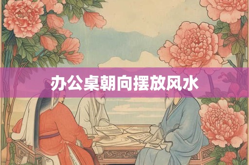 办公桌朝向摆放风水