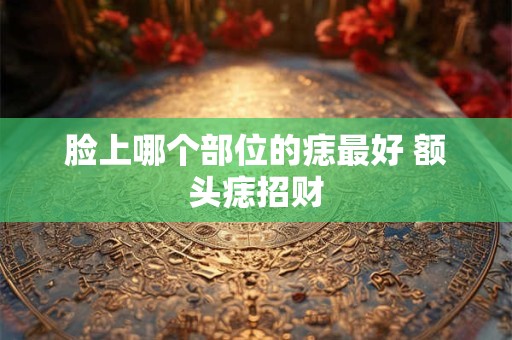 脸上哪个部位的痣最好 额头痣招财