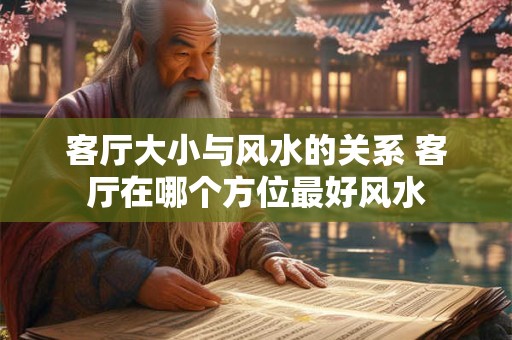 客厅大小与风水的关系 客厅在哪个方位最好风水