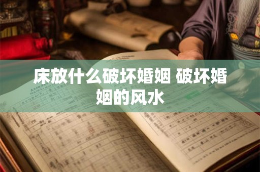 床放什么破坏婚姻 破坏婚姻的风水